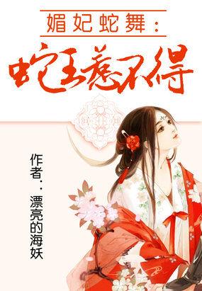 媚妃蛇舞蛇王请你温柔一点 媚妃蛇舞蛇王请你温柔一点