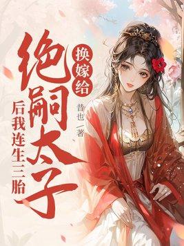 换嫁给绝嗣太子后我连生三胎 换嫁给绝嗣太子后我连生三胎