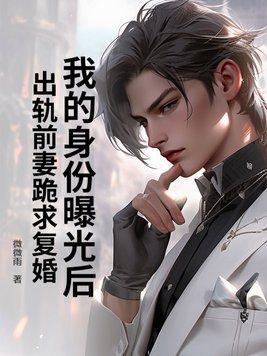 我的身份曝光后,出轨前妻跪求复婚 我的身份曝光后,出轨前妻跪求复婚