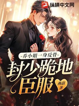 乔小姐一身反骨,封少跪地臣服 乔小姐一身反骨,封少跪地臣服